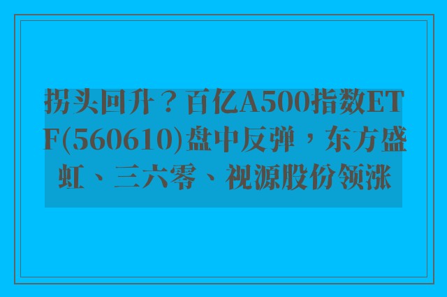 拐头回升？百亿A500指数ETF(560610)盘中反弹，东方盛虹、三六零、视源股份领涨