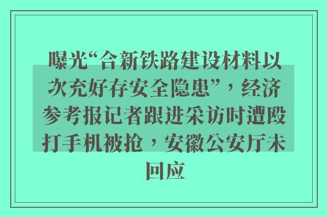 曝光“合新铁路建设材料以次充好存安全隐患”，经济参考报记者跟进采访时遭殴打手机被抢，安徽公安厅未回应