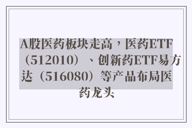 A股医药板块走高，医药ETF（512010）、创新药ETF易方达（516080）等产品布局医药龙头