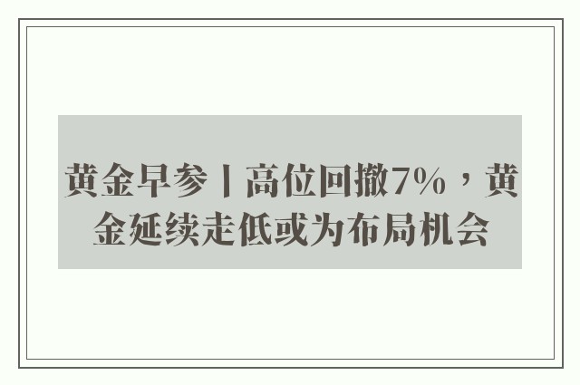 黄金早参丨高位回撤7%，黄金延续走低或为布局机会