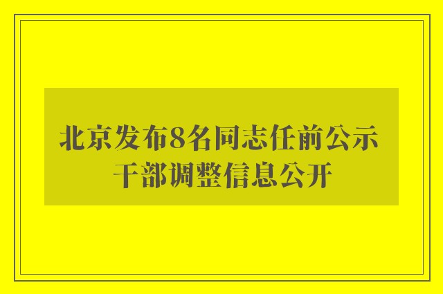 北京发布8名同志任前公示 干部调整信息公开