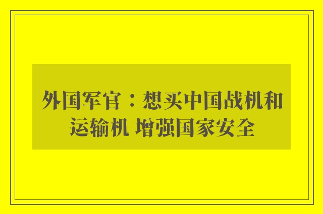 外国军官：想买中国战机和运输机 增强国家安全