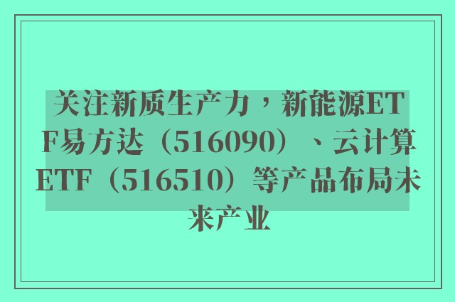 关注新质生产力，新能源ETF易方达（516090）、云计算ETF（516510）等产品布局未来产业