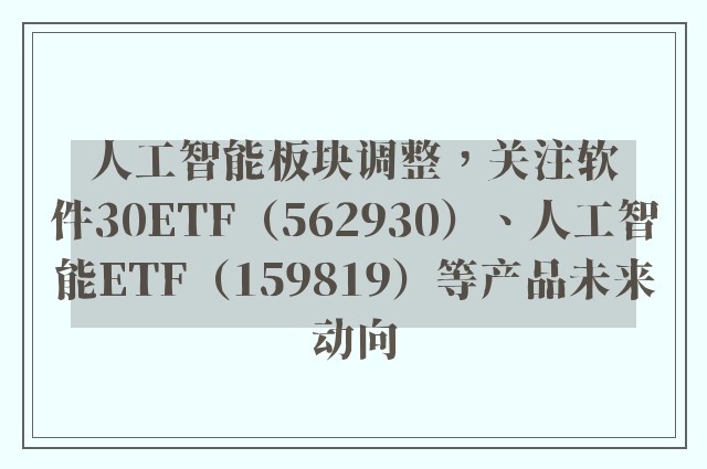 人工智能板块调整，关注软件30ETF（562930）、人工智能ETF（159819）等产品未来动向