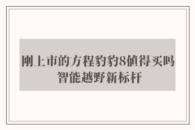 刚上市的方程豹豹8值得买吗 智能越野新标杆