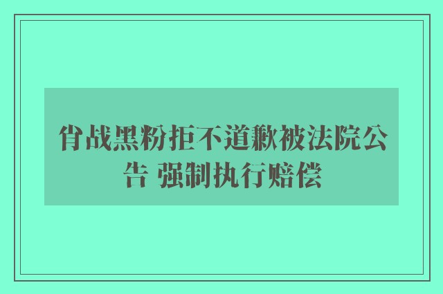 肖战黑粉拒不道歉被法院公告 强制执行赔偿