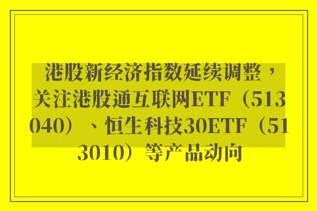 港股新经济指数延续调整，关注港股通互联网ETF（513040）、恒生科技30ETF（513010）等产品动向