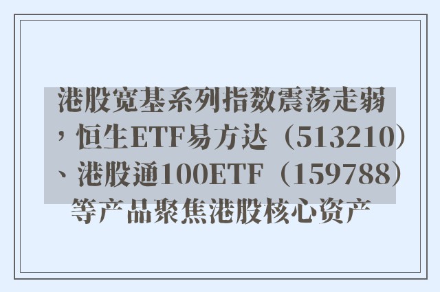 港股宽基系列指数震荡走弱，恒生ETF易方达（513210）、港股通100ETF（159788）等产品聚焦港股核心资产