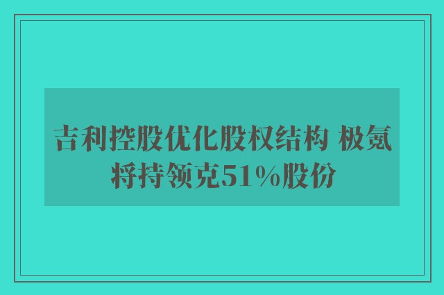 吉利控股优化股权结构 极氪将持领克51%股份