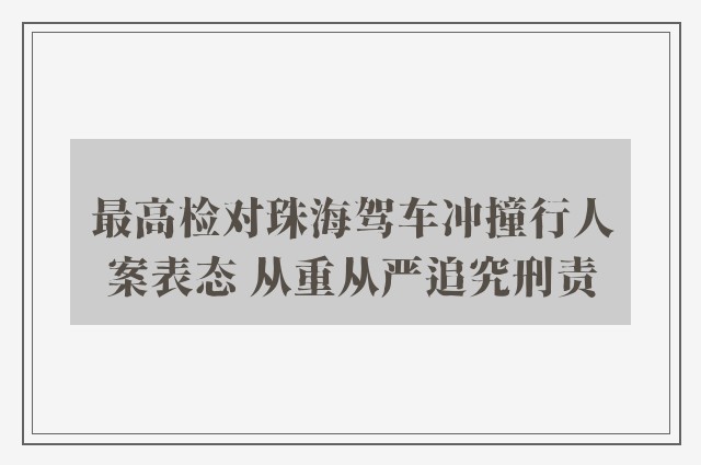 最高检对珠海驾车冲撞行人案表态 从重从严追究刑责