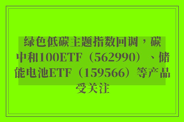 绿色低碳主题指数回调，碳中和100ETF（562990）、储能电池ETF（159566）等产品受关注