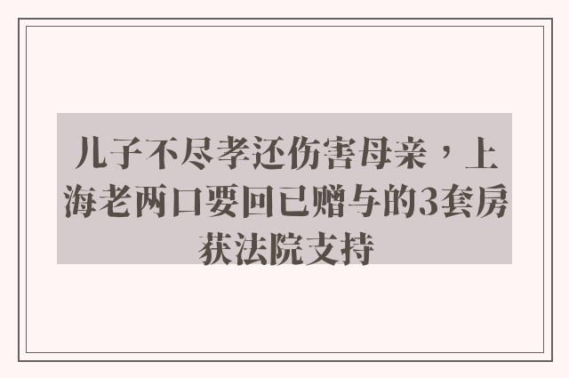 儿子不尽孝还伤害母亲，上海老两口要回已赠与的3套房获法院支持