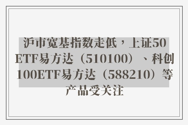 沪市宽基指数走低，上证50ETF易方达（510100）、科创100ETF易方达（588210）等产品受关注