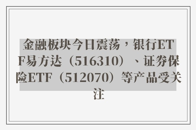 金融板块今日震荡，银行ETF易方达（516310）、证券保险ETF（512070）等产品受关注