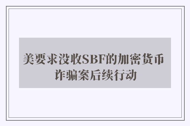 美要求没收SBF的加密货币 诈骗案后续行动