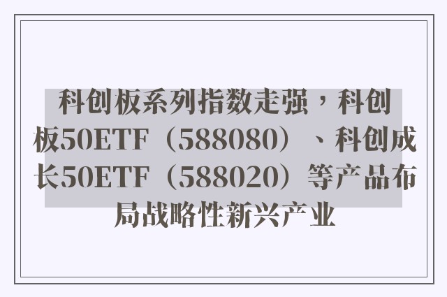 科创板系列指数走强，科创板50ETF（588080）、科创成长50ETF（588020）等产品布局战略性新兴产业