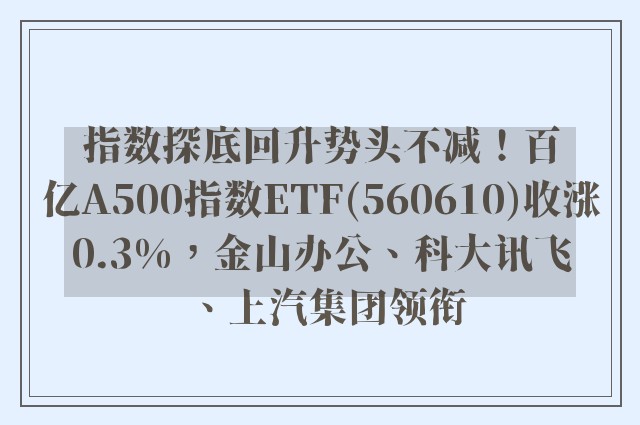 指数探底回升势头不减！百亿A500指数ETF(560610)收涨0.3%，金山办公、科大讯飞、上汽集团领衔