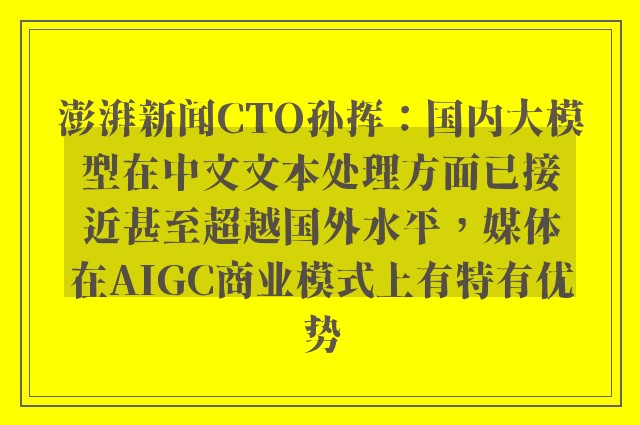 澎湃新闻CTO孙挥：国内大模型在中文文本处理方面已接近甚至超越国外水平，媒体在AIGC商业模式上有特有优势