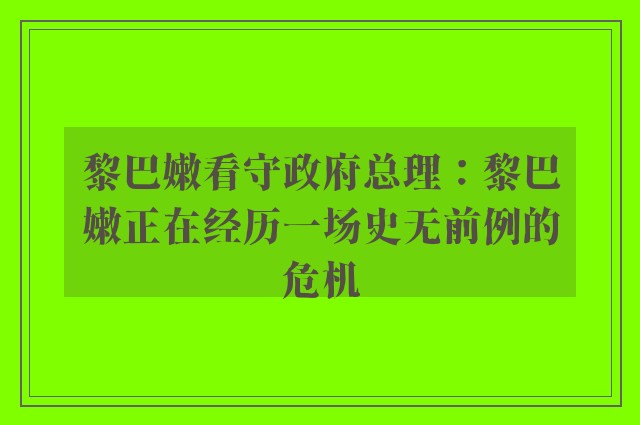 黎巴嫩看守政府总理：黎巴嫩正在经历一场史无前例的危机