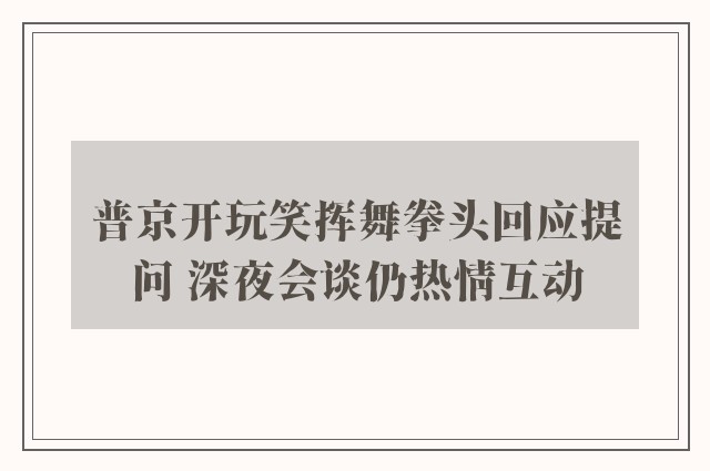 普京开玩笑挥舞拳头回应提问 深夜会谈仍热情互动