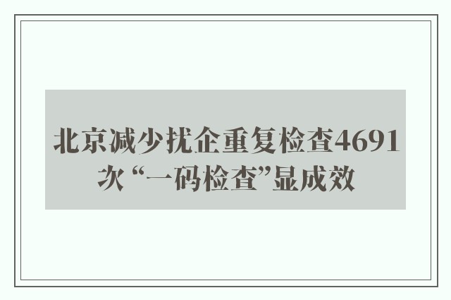 北京减少扰企重复检查4691次 “一码检查”显成效