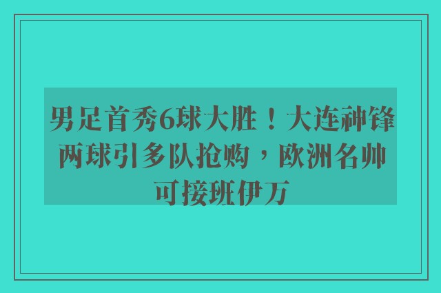 男足首秀6球大胜！大连神锋两球引多队抢购，欧洲名帅可接班伊万