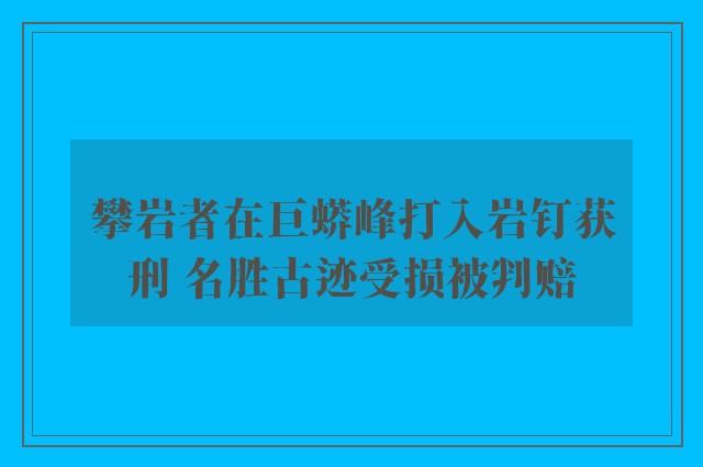 攀岩者在巨蟒峰打入岩钉获刑 名胜古迹受损被判赔