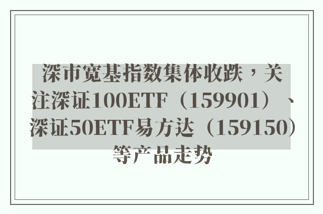 深市宽基指数集体收跌，关注深证100ETF（159901）、深证50ETF易方达（159150）等产品走势