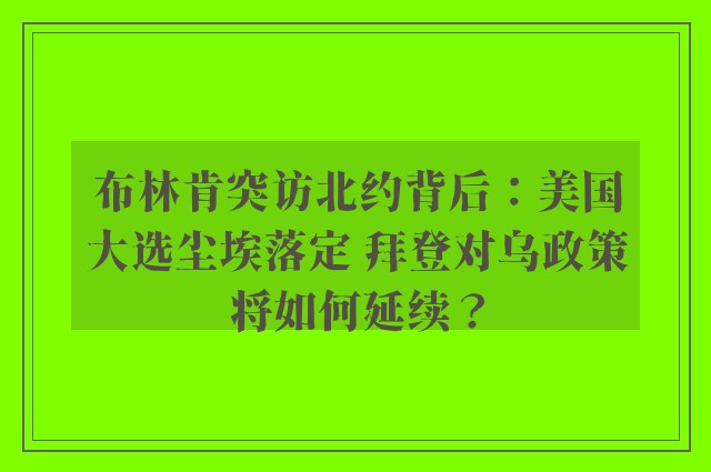 布林肯突访北约背后：美国大选尘埃落定 拜登对乌政策将如何延续？