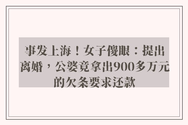 事发上海！女子傻眼：提出离婚，公婆竟拿出900多万元的欠条要求还款