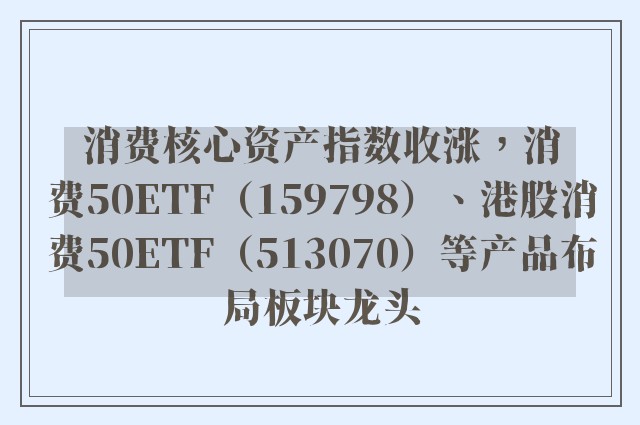 消费核心资产指数收涨，消费50ETF（159798）、港股消费50ETF（513070）等产品布局板块龙头