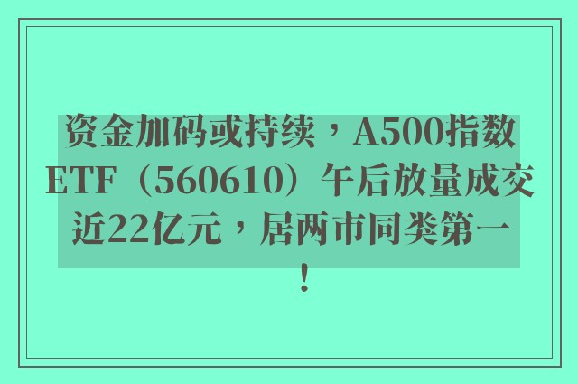 资金加码或持续，A500指数ETF（560610）午后放量成交近22亿元，居两市同类第一！