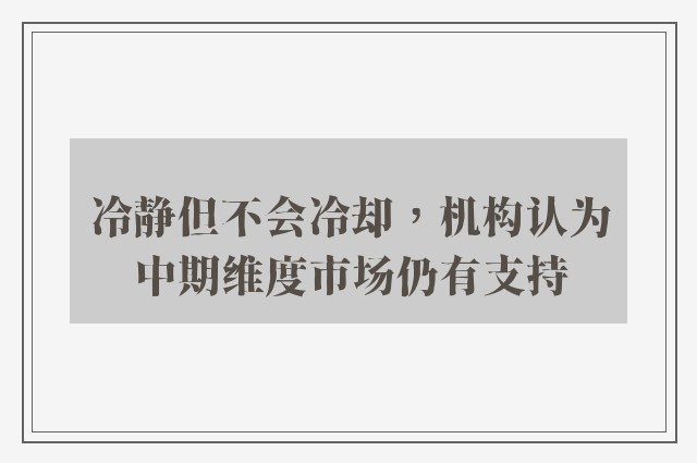 冷静但不会冷却，机构认为中期维度市场仍有支持