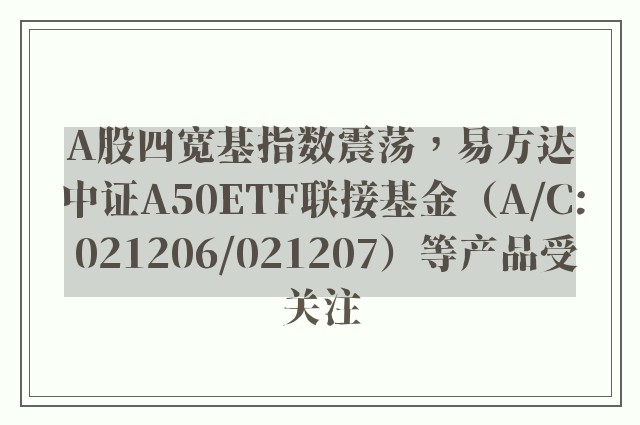 A股四宽基指数震荡，易方达中证A50ETF联接基金（A/C: 021206/021207）等产品受关注