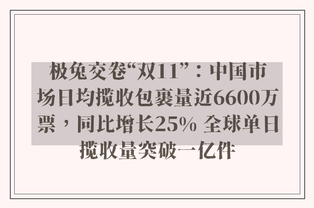 极兔交卷“双11”：中国市场日均揽收包裹量近6600万票，同比增长25% 全球单日揽收量突破一亿件