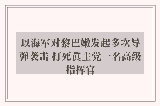 以海军对黎巴嫩发起多次导弹袭击 打死真主党一名高级指挥官