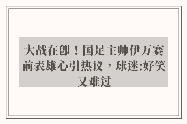 大战在即！国足主帅伊万赛前表雄心引热议，球迷:好笑又难过