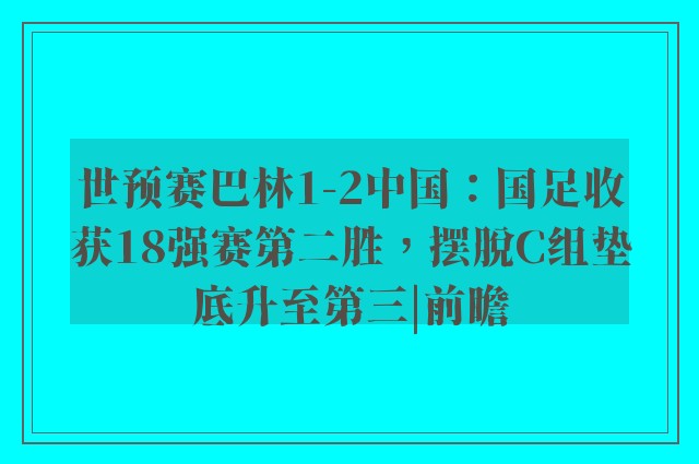 世预赛巴林1-2中国：国足收获18强赛第二胜，摆脱C组垫底升至第三|前瞻