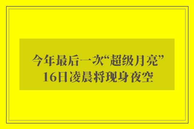 今年最后一次“超级月亮”16日凌晨将现身夜空