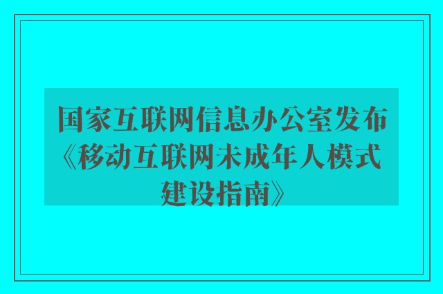 国家互联网信息办公室发布《移动互联网未成年人模式建设指南》