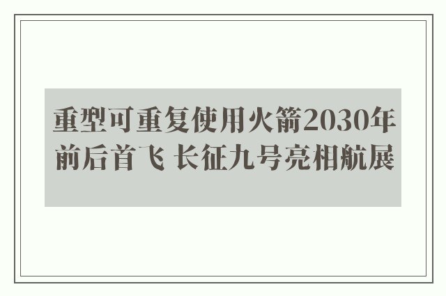 重型可重复使用火箭2030年前后首飞 长征九号亮相航展