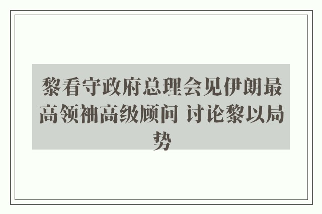 黎看守政府总理会见伊朗最高领袖高级顾问 讨论黎以局势