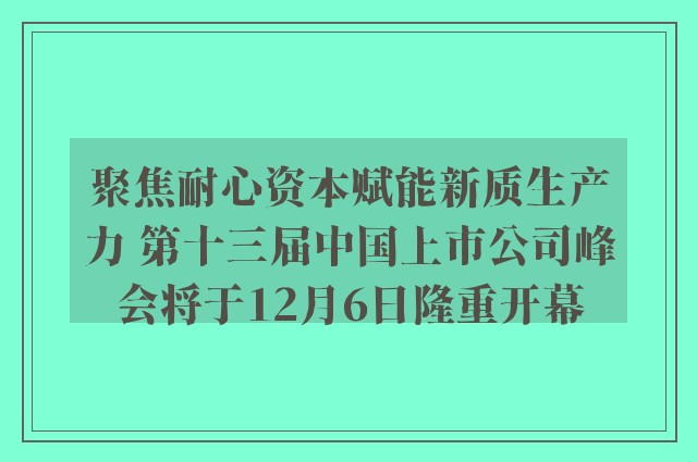 聚焦耐心资本赋能新质生产力 第十三届中国上市公司峰会将于12月6日隆重开幕