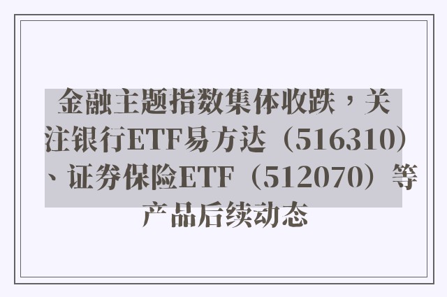 金融主题指数集体收跌，关注银行ETF易方达（516310）、证券保险ETF（512070）等产品后续动态