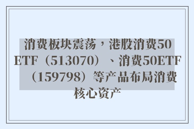 消费板块震荡，港股消费50ETF（513070）、消费50ETF（159798）等产品布局消费核心资产