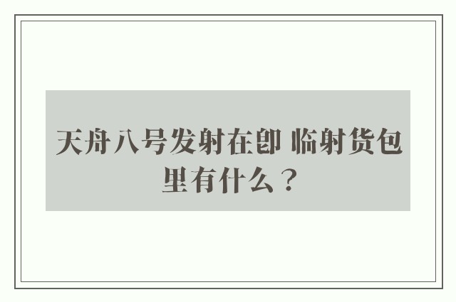 天舟八号发射在即 临射货包里有什么？