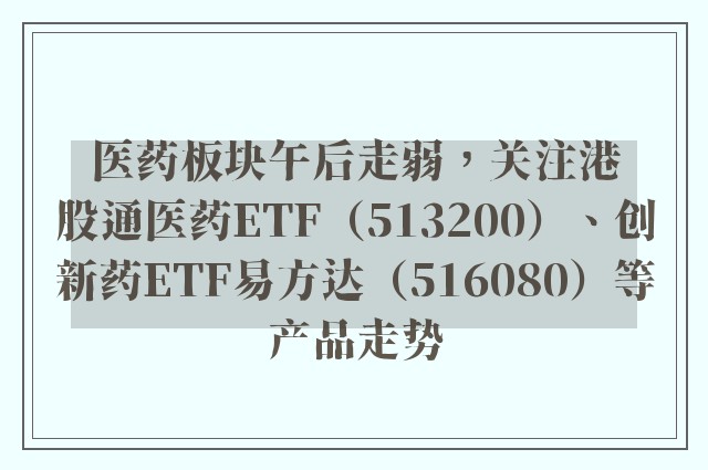 医药板块午后走弱，关注港股通医药ETF（513200）、创新药ETF易方达（516080）等产品走势