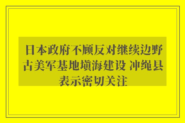 日本政府不顾反对继续边野古美军基地填海建设 冲绳县表示密切关注