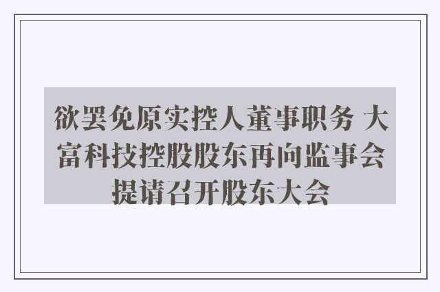 欲罢免原实控人董事职务 大富科技控股股东再向监事会提请召开股东大会