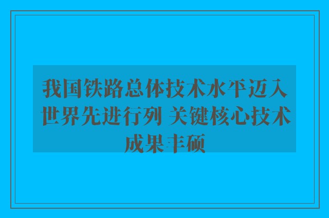 我国铁路总体技术水平迈入世界先进行列 关键核心技术成果丰硕